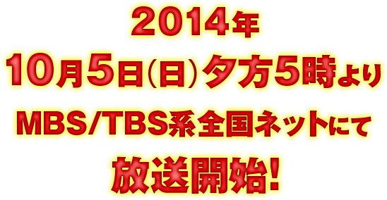 2014年10月5日（日）夕方5時より MBS/TBS系全国ネットにて放送開始！